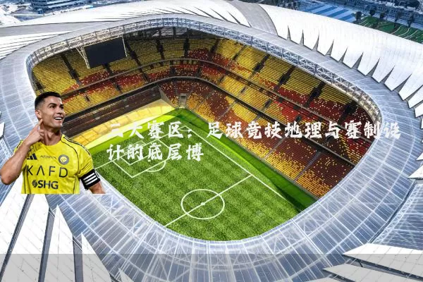 三大赛区：足球竞技地理与赛制设计的底层博弈