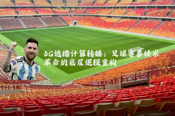 5G边缘计算转播:足球赛事技术革命的底层逻辑重构