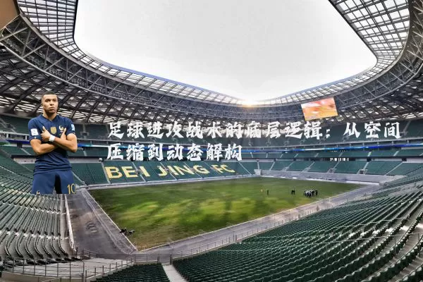 足球进攻战术的底层逻辑：从空间压缩到动态解构
