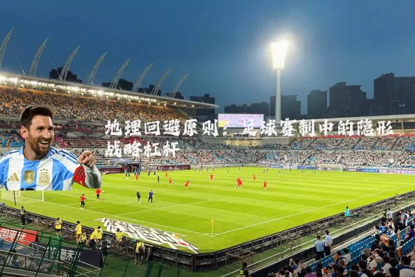 地理回避原则：足球赛制中的隐形战略杠杆