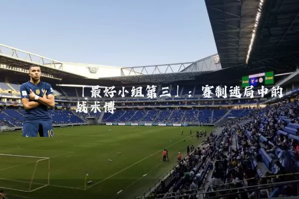 「最好小组第三」:赛制迷局中的战术博弈