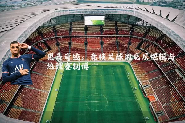 黑马奇迹：竞技足球的底层逻辑与地理赛制博弈