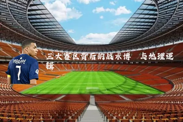 三大赛区背后的战术博弈与地理逻辑