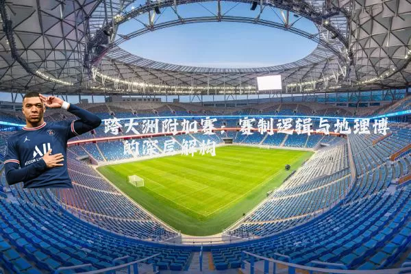 跨大洲附加赛：赛制逻辑与地理博弈的深层解构