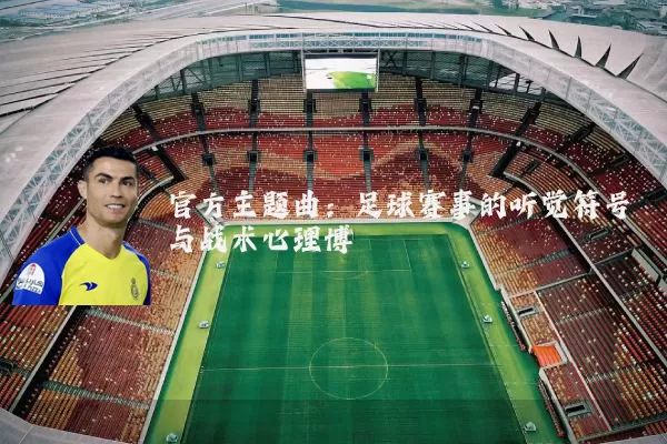 官方主题曲：足球赛事的听觉符号与战术心理博弈