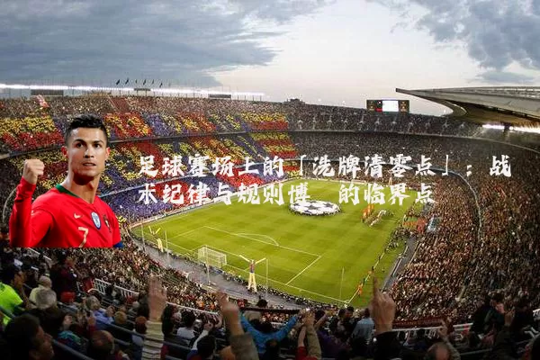足球赛场上的「洗牌清零点」:战术纪律与规则博弈的临界点